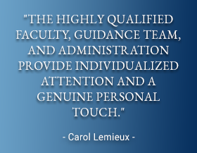 The highly qualified faculty, guidance team, and administration provide individualized attention and a genuine personal touch. - Carol Lemieux
